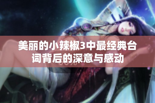 美丽的小辣椒3中最经典台词背后的深意与感动