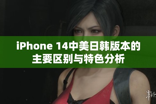 iPhone 14中美日韩版本的主要区别与特色分析