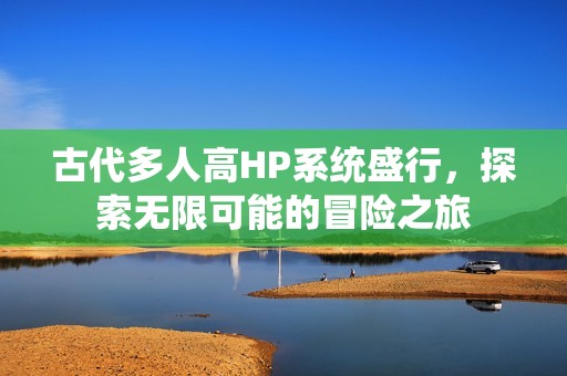 古代多人高HP系统盛行，探索无限可能的冒险之旅