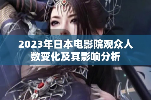 2023年日本电影院观众人数变化及其影响分析