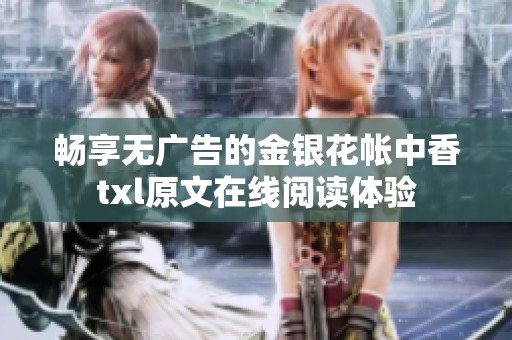 畅享无广告的金银花帐中香txl原文在线阅读体验
