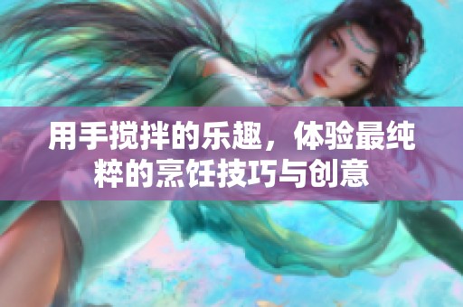 用手搅拌的乐趣，体验最纯粹的烹饪技巧与创意