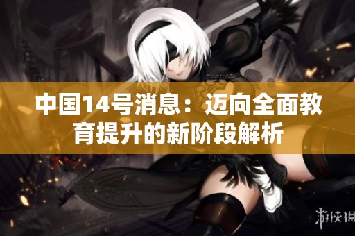 中国14号消息：迈向全面教育提升的新阶段解析