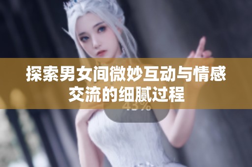 探索男女间微妙互动与情感交流的细腻过程