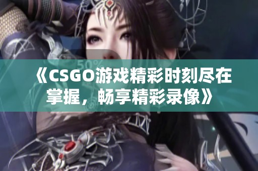 《CSGO游戏精彩时刻尽在掌握，畅享精彩录像》
