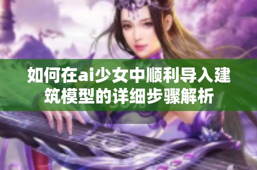 如何在ai少女中顺利导入建筑模型的详细步骤解析