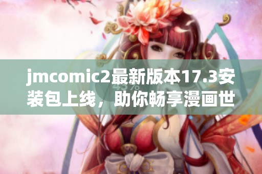 jmcomic2最新版本17.3安装包上线，助你畅享漫画世界