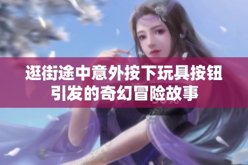 逛街途中意外按下玩具按钮引发的奇幻冒险故事