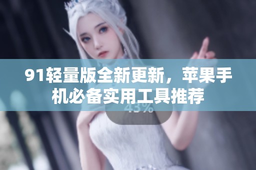 91轻量版全新更新，苹果手机必备实用工具推荐