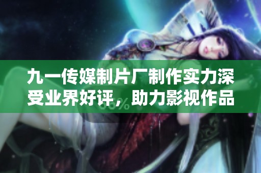 九一传媒制片厂制作实力深受业界好评，助力影视作品成功
