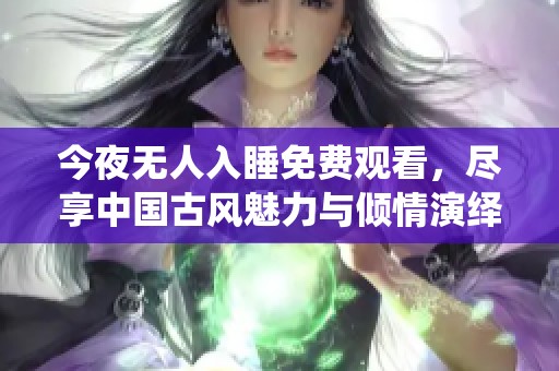 今夜无人入睡免费观看，尽享中国古风魅力与倾情演绎