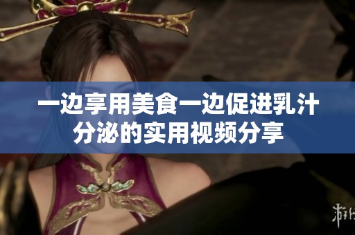 一边享用美食一边促进乳汁分泌的实用视频分享