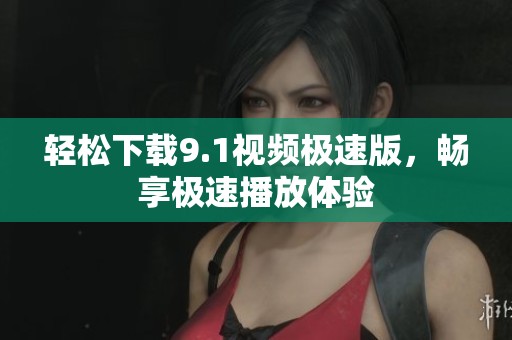 轻松下载9.1视频极速版，畅享极速播放体验