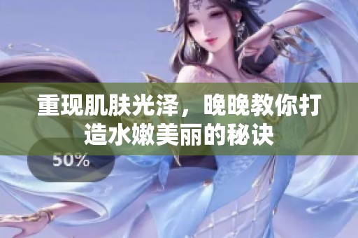 重现肌肤光泽，晚晚教你打造水嫩美丽的秘诀