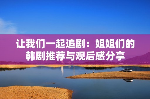 让我们一起追剧：姐姐们的韩剧推荐与观后感分享