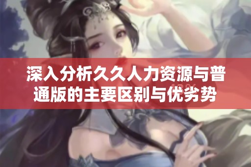 深入分析久久人力资源与普通版的主要区别与优劣势