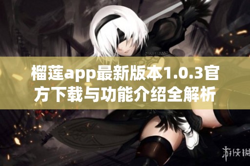 榴莲app最新版本1.0.3官方下载与功能介绍全解析
