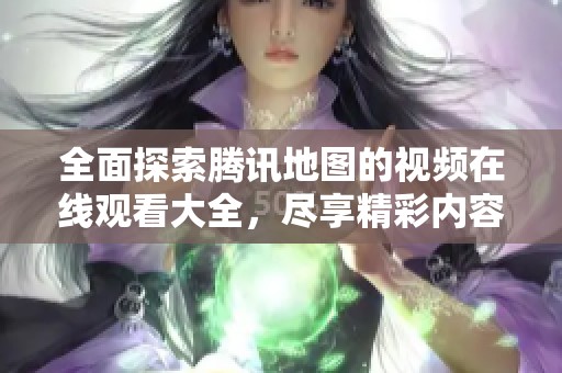 全面探索腾讯地图的视频在线观看大全，尽享精彩内容！