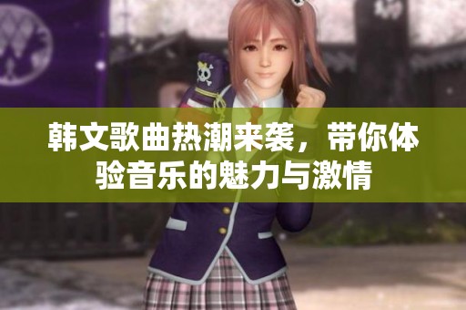 韩文歌曲热潮来袭，带你体验音乐的魅力与激情