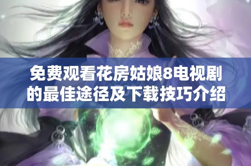 免费观看花房姑娘8电视剧的最佳途径及下载技巧介绍