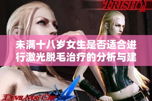 未满十八岁女生是否适合进行激光脱毛治疗的分析与建议