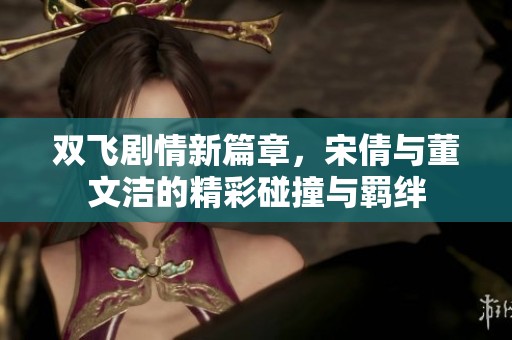 双飞剧情新篇章，宋倩与董文洁的精彩碰撞与羁绊