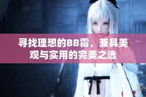 寻找理想的BB霜，兼具美观与实用的完美之选