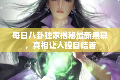 每日八卦独家揭秘最新黑幕，真相让人瞠目结舌