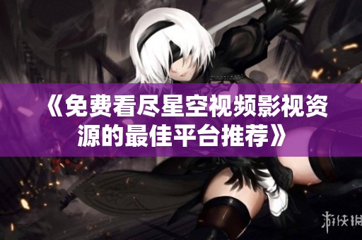 《免费看尽星空视频影视资源的最佳平台推荐》