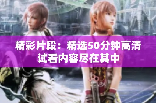 精彩片段：精选50分钟高清试看内容尽在其中