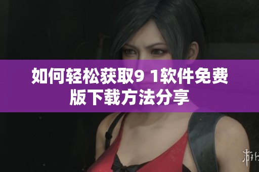 如何轻松获取9 1软件免费版下载方法分享
