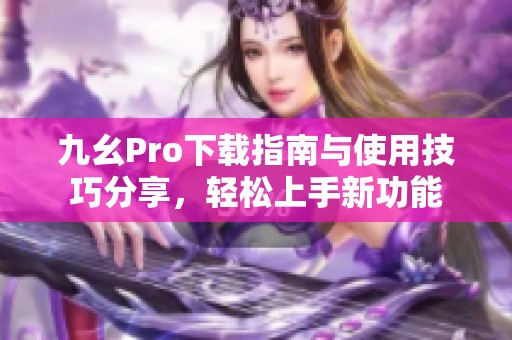 九幺Pro下载指南与使用技巧分享，轻松上手新功能