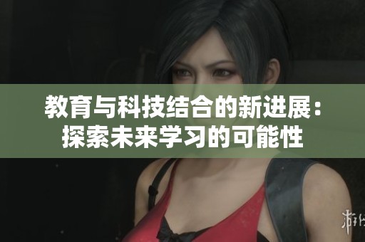 教育与科技结合的新进展：探索未来学习的可能性
