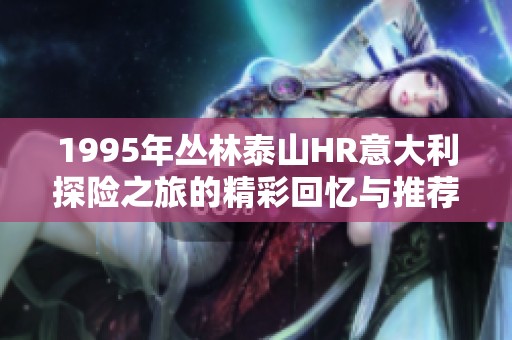 1995年丛林泰山HR意大利探险之旅的精彩回忆与推荐