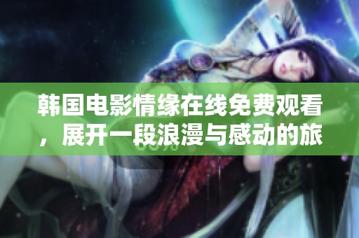 韩国电影情缘在线免费观看，展开一段浪漫与感动的旅程