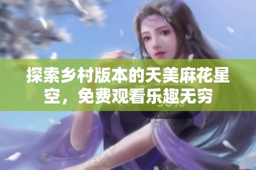 探索乡村版本的天美麻花星空，免费观看乐趣无穷