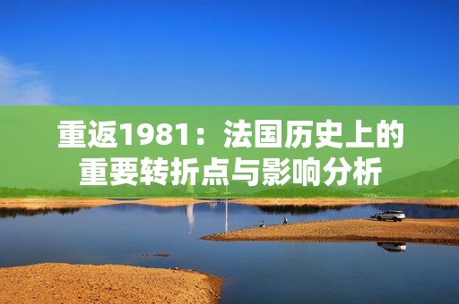 重返1981：法国历史上的重要转折点与影响分析