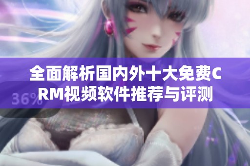 全面解析国内外十大免费CRM视频软件推荐与评测