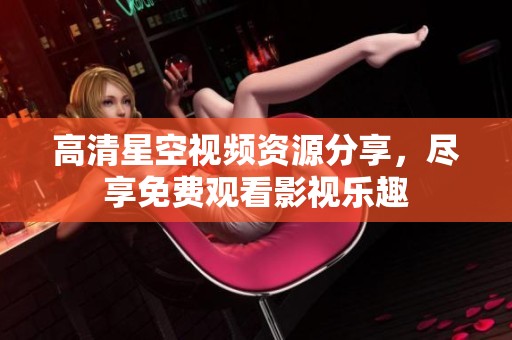 高清星空视频资源分享，尽享免费观看影视乐趣