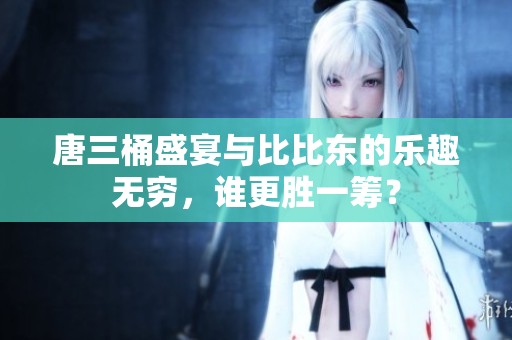 唐三桶盛宴与比比东的乐趣无穷，谁更胜一筹？