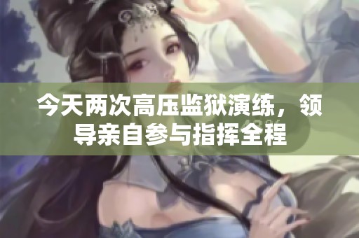 今天两次高压监狱演练，领导亲自参与指挥全程