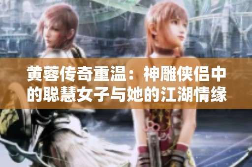 黄蓉传奇重温：神雕侠侣中的聪慧女子与她的江湖情缘