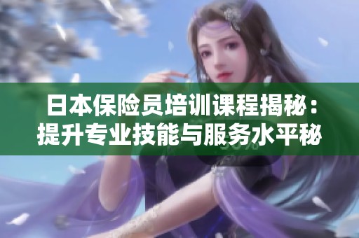 日本保险员培训课程揭秘：提升专业技能与服务水平秘诀