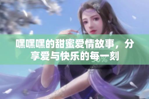 嘿嘿嘿的甜蜜爱情故事，分享爱与快乐的每一刻