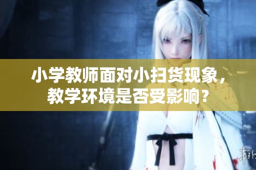 小学教师面对小扫货现象，教学环境是否受影响？