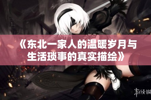 《东北一家人的温暖岁月与生活琐事的真实描绘》