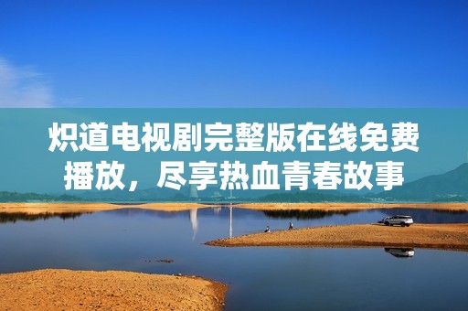炽道电视剧完整版在线免费播放，尽享热血青春故事
