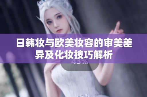 日韩妆与欧美妆容的审美差异及化妆技巧解析