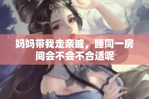 妈妈带我走亲戚，睡同一房间会不会不合适呢