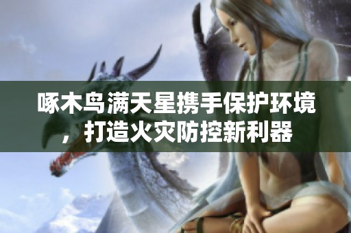 啄木鸟满天星携手保护环境，打造火灾防控新利器